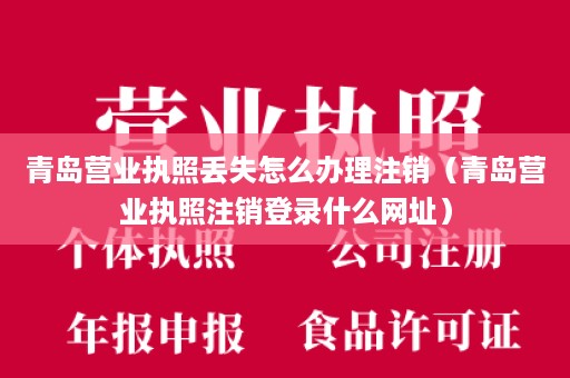 青岛营业执照丢失怎么办理注销（青岛营业执照注销登录什么网址）