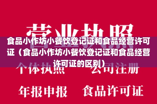 食品小作坊小餐饮登记证和食品经营许可证（食品小作坊小餐饮登记证和食品经营许可证的区别）