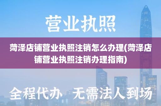 菏泽店铺营业执照注销怎么办理(菏泽店铺营业执照注销办理指南)