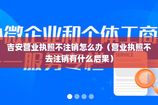 吉安营业执照不注销怎么办（营业执照不去注销有什么后果）