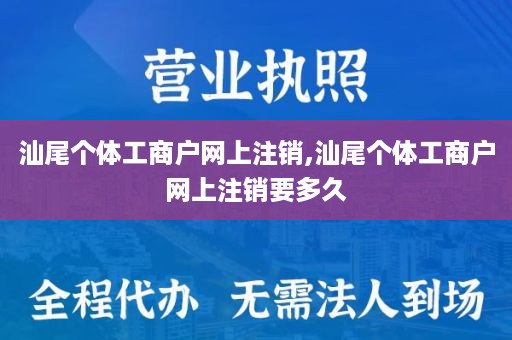 汕尾个体工商户网上注销,汕尾个体工商户网上注销要多久