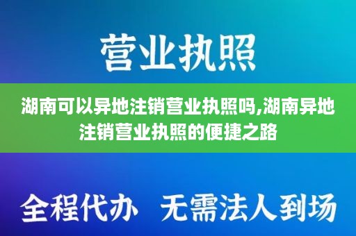 湖南可以异地注销营业执照吗,湖南异地注销营业执照的便捷之路