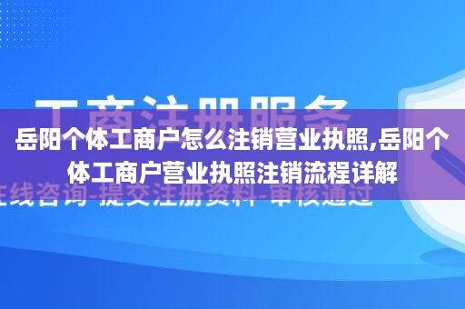 岳阳个体工商户怎么注销营业执照,岳阳个体工商户营业执照注销流程详解