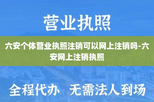 六安个体营业执照注销可以网上注销吗-六安网上注销执照