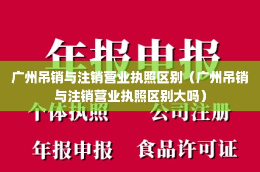 广州吊销与注销营业执照区别（广州吊销与注销营业执照区别大吗）