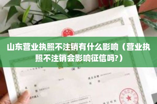 山东营业执照不注销有什么影响（营业执照不注销会影响征信吗?）