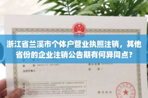 浙江省兰溪市个体户营业执照注销，其他省份的企业注销公告期有何异同点？