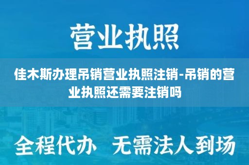 佳木斯办理吊销营业执照注销-吊销的营业执照还需要注销吗