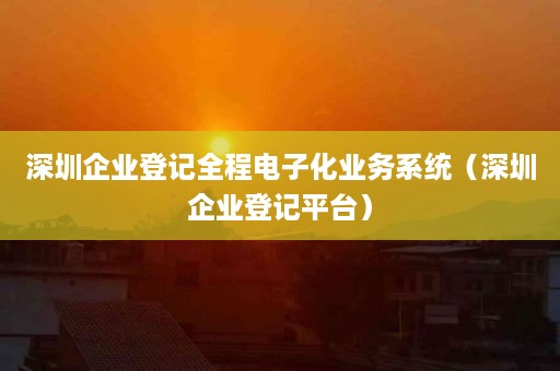 深圳企业登记全程电子化业务系统（深圳企业登记平台）