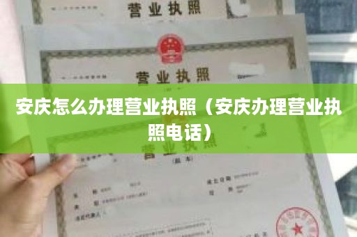 安庆怎么办理营业执照（安庆办理营业执照电话）