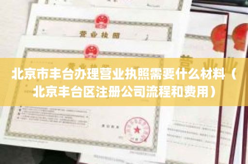 北京市丰台办理营业执照需要什么材料（北京丰台区注册公司流程和费用）