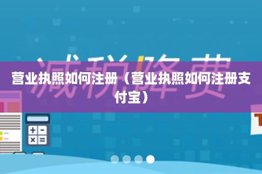 营业执照如何注册（营业执照如何注册支付宝）