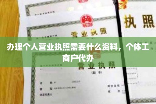 办理个人营业执照需要什么资料，个体工商户代办