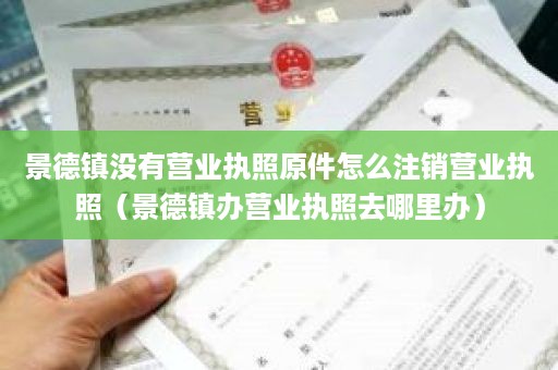 景德镇没有营业执照原件怎么注销营业执照（景德镇办营业执照去哪里办）