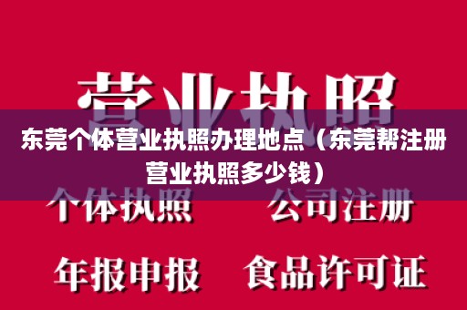 东莞个体营业执照办理地点（东莞帮注册营业执照多少钱）