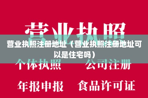 营业执照注册地址（营业执照注册地址可以是住宅吗）