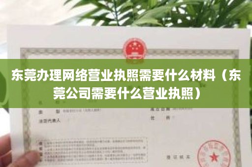 东莞办理网络营业执照需要什么材料（东莞公司需要什么营业执照）