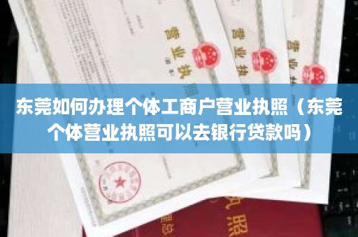 东莞如何办理个体工商户营业执照（东莞个体营业执照可以去银行贷款吗）