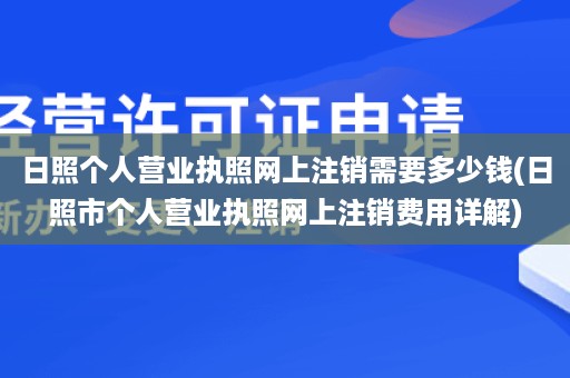 日照个人营业执照网上注销需要多少钱(日照市个人营业执照网上注销费用详解)