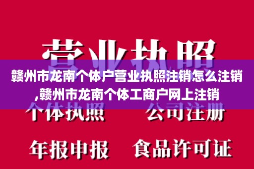 赣州市龙南个体户营业执照注销怎么注销,赣州市龙南个体工商户网上注销