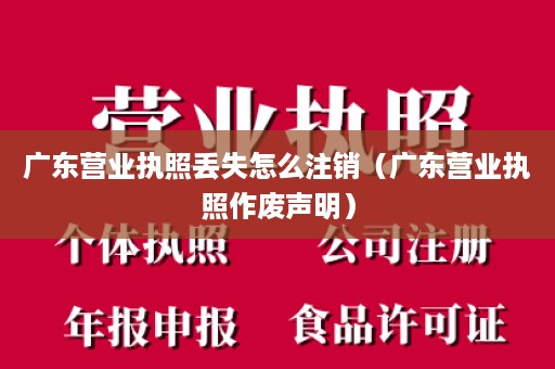 广东营业执照丢失怎么注销（广东营业执照作废声明）