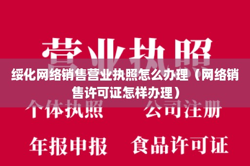 绥化网络销售营业执照怎么办理（网络销售许可证怎样办理）