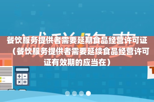 餐饮服务提供者需要延期食品经营许可证（餐饮服务提供者需要延续食品经营许可证有效期的应当在）