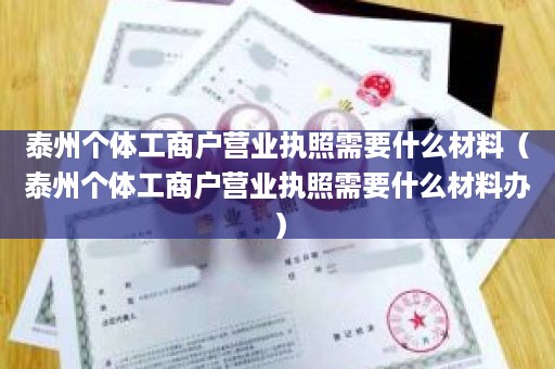 泰州个体工商户营业执照需要什么材料（泰州个体工商户营业执照需要什么材料办）