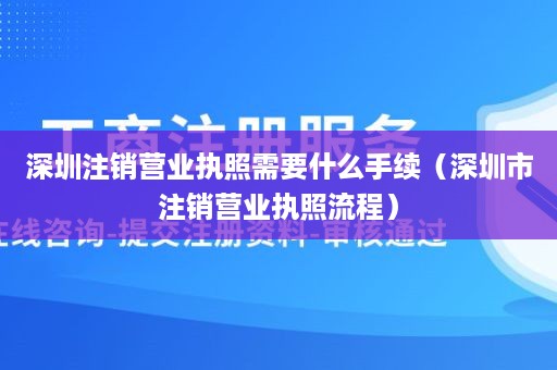 深圳注销营业执照需要什么手续（深圳市注销营业执照流程）