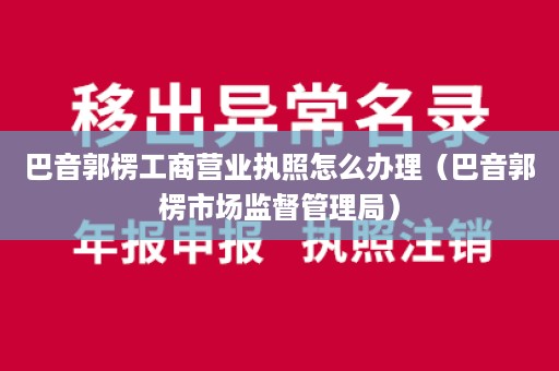 巴音郭楞工商营业执照怎么办理（巴音郭楞市场监督管理局）