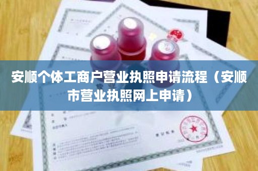 安顺个体工商户营业执照申请流程（安顺市营业执照网上申请）