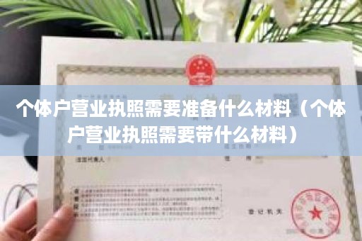 个体户营业执照需要准备什么材料（个体户营业执照需要带什么材料）