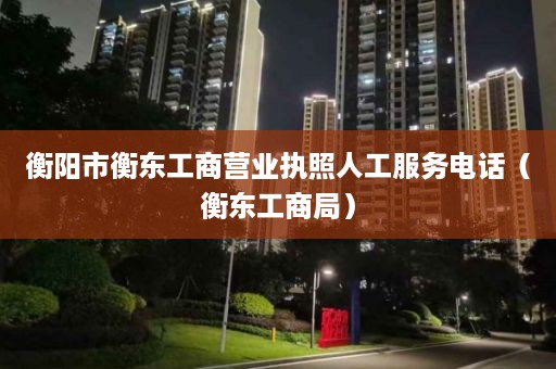 衡阳市衡东工商营业执照人工服务电话（衡东工商局）