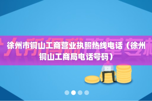 徐州市铜山工商营业执照热线电话（徐州铜山工商局电话号码）