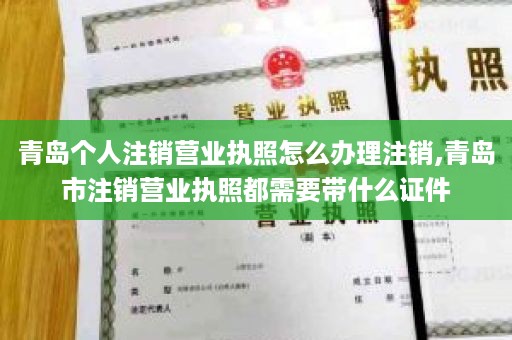 青岛个人注销营业执照怎么办理注销,青岛市注销营业执照都需要带什么证件