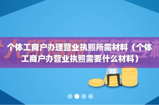 个体工商户办理营业执照所需材料（个体工商户办营业执照需要什么材料）