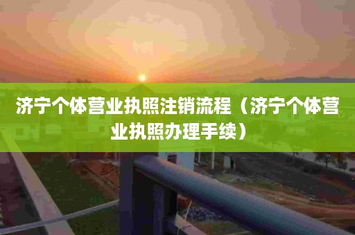 济宁个体营业执照注销流程（济宁个体营业执照办理手续）