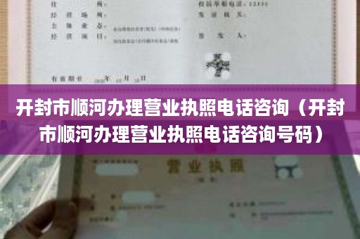 开封市顺河办理营业执照电话咨询（开封市顺河办理营业执照电话咨询号码）