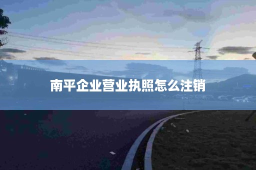 南平企业营业执照怎么注销