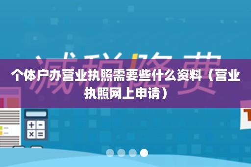 个体户办营业执照需要些什么资料（营业执照网上申请）