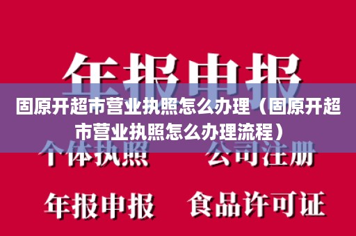 固原开超市营业执照怎么办理（固原开超市营业执照怎么办理流程）