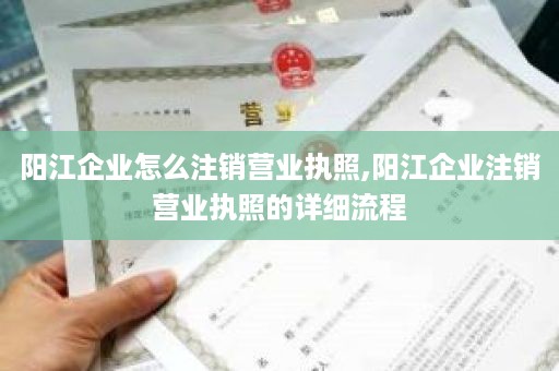 阳江企业怎么注销营业执照,阳江企业注销营业执照的详细流程