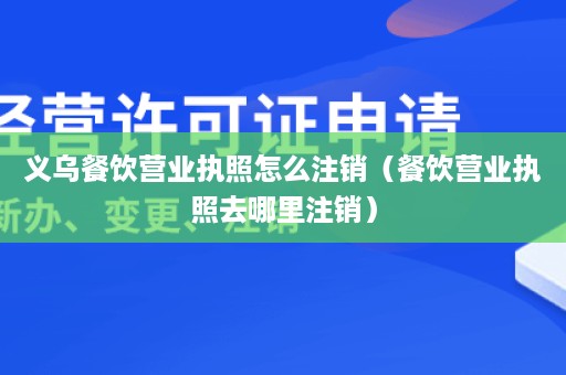 义乌餐饮营业执照怎么注销（餐饮营业执照去哪里注销）