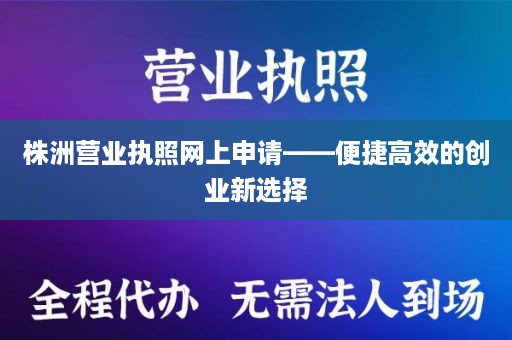 株洲营业执照网上申请——便捷高效的创业新选择