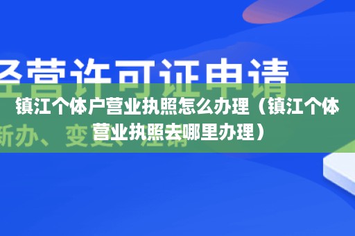 镇江个体户营业执照怎么办理（镇江个体营业执照去哪里办理）