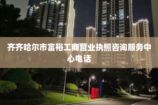 齐齐哈尔市富裕工商营业执照咨询服务中心电话