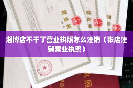 淄博店不干了营业执照怎么注销（张店注销营业执照）