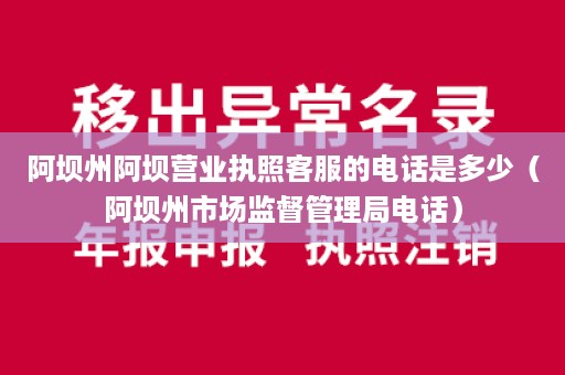 阿坝州阿坝营业执照客服的电话是多少（阿坝州市场监督管理局电话）