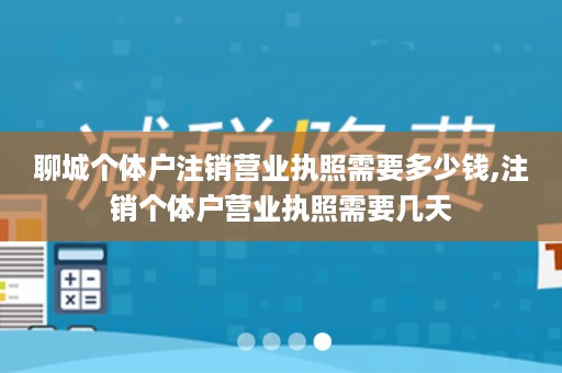 聊城个体户注销营业执照需要多少钱,注销个体户营业执照需要几天