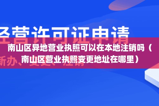 南山区异地营业执照可以在本地注销吗（南山区营业执照变更地址在哪里）